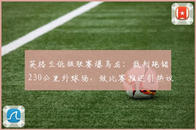 英格兰低级联赛爆乌龙:裁判跑错230公里外球场,致比赛推迟引热议
