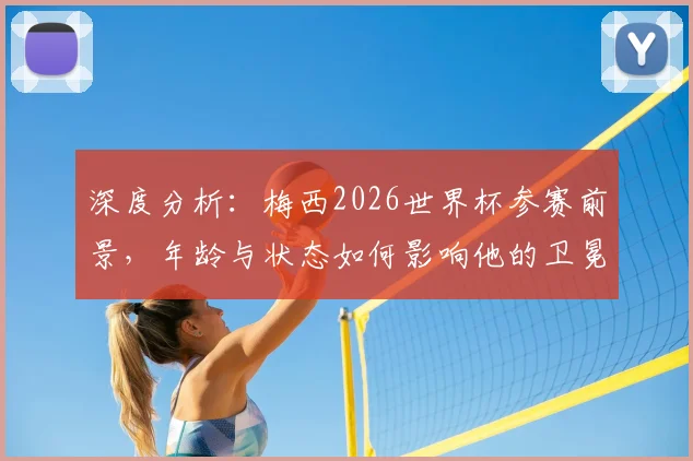 深度分析：梅西2026世界杯参赛前景，年龄与状态如何影响他的卫冕之路？