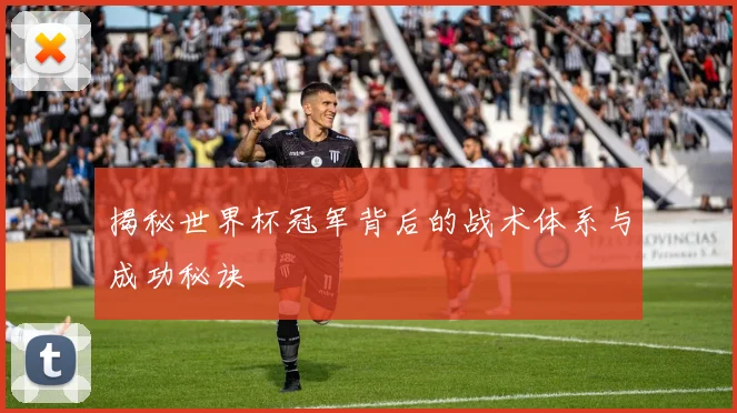 揭秘世界杯冠军背后的战术体系与成功秘诀