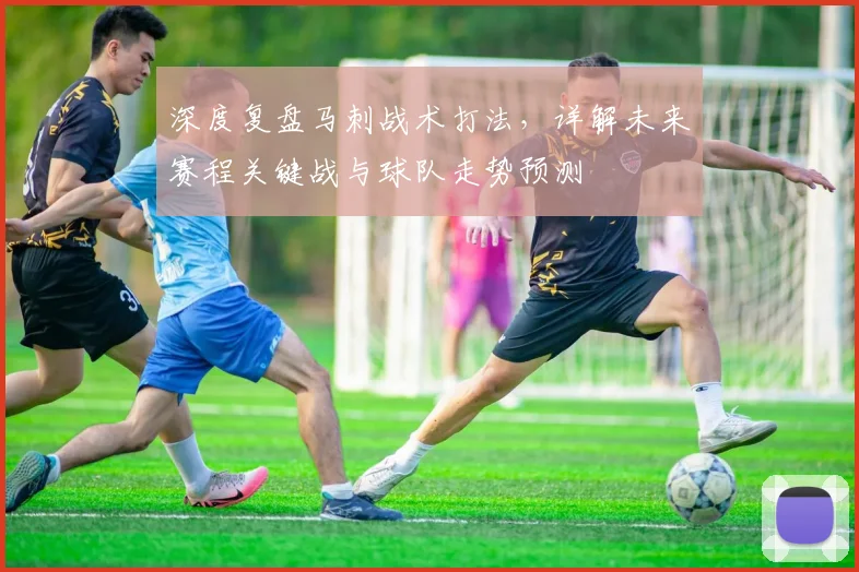 深度复盘马刺战术打法，详解未来赛程关键战与球队走势预测