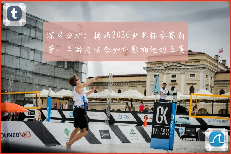 深度分析:梅西2026世界杯参赛前景,年龄与状态如何影响他的卫冕之路?