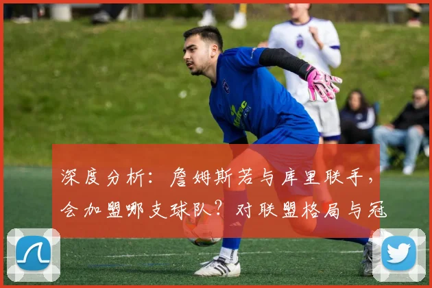 深度分析：詹姆斯若与库里联手，会加盟哪支球队？对联盟格局与冠军数的影响