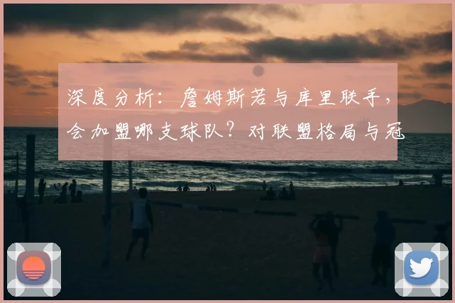 深度分析：詹姆斯若与库里联手，会加盟哪支球队？对联盟格局与冠军数的影响