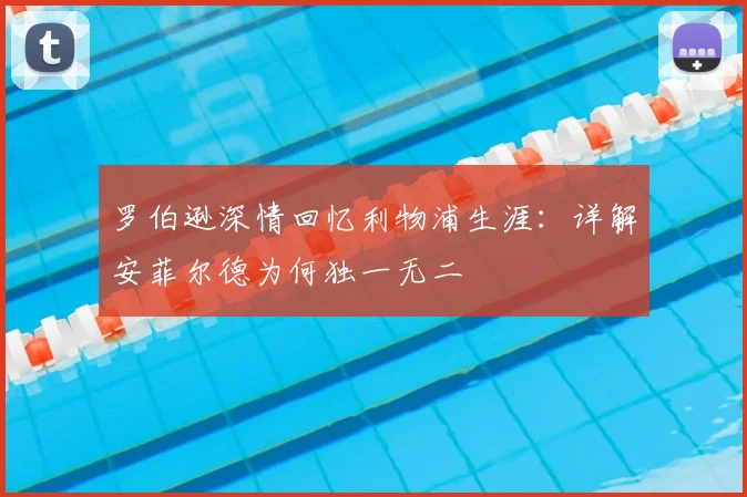 罗伯逊深情回忆利物浦生涯:详解安菲尔德为何独一无二